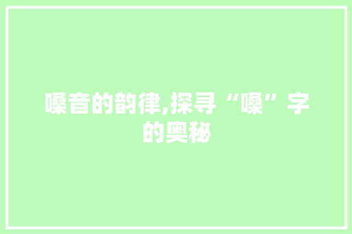 嗓音的韵律,探寻“嗓”字的奥秘