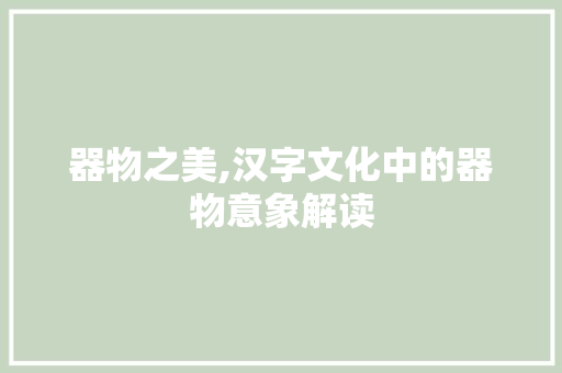器物之美,汉字文化中的器物意象解读