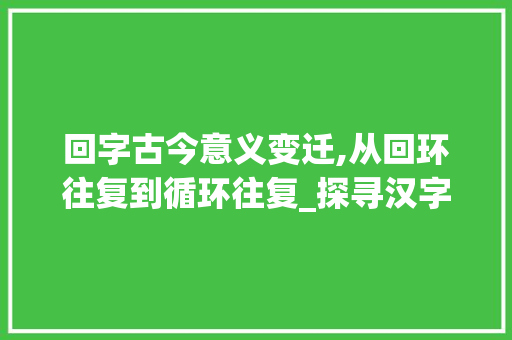 回字古今意义变迁,从回环往复到循环往复_探寻汉字演变的历史轨迹 诗词佳句