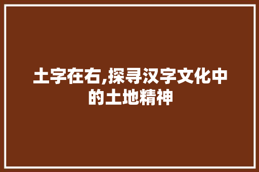 土字在右,探寻汉字文化中的土地精神