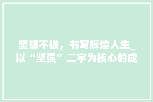 坚韧不拔，书写辉煌人生_以“坚强”二字为核心的成长篇章
