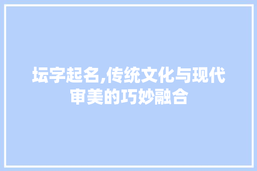坛字起名,传统文化与现代审美的巧妙融合 成语汇编