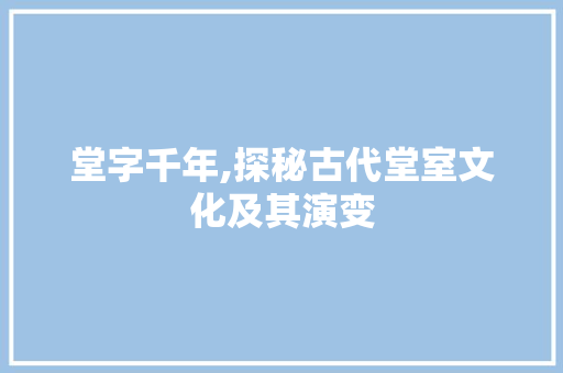 堂字千年,探秘古代堂室文化及其演变