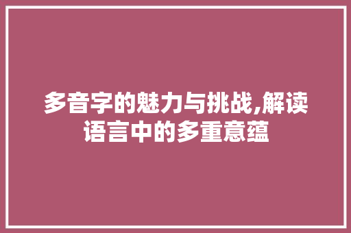多音字的魅力与挑战,解读语言中的多重意蕴