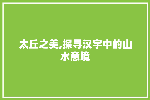 太丘之美,探寻汉字中的山水意境