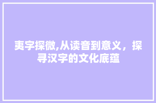 夷字探微,从读音到意义，探寻汉字的文化底蕴