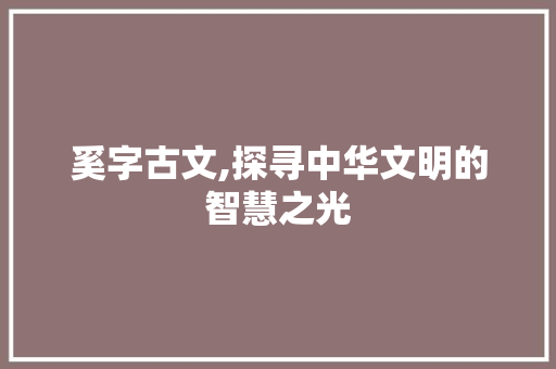 奚字古文,探寻中华文明的智慧之光