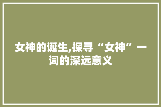 女神的诞生,探寻“女神”一词的深远意义