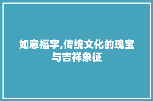 如意福字,传统文化的瑰宝与吉祥象征
