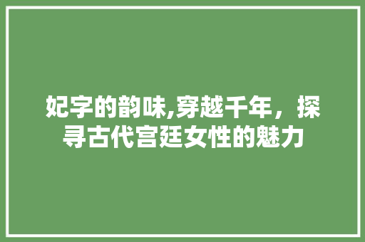 妃字的韵味,穿越千年，探寻古代宫廷女性的魅力
