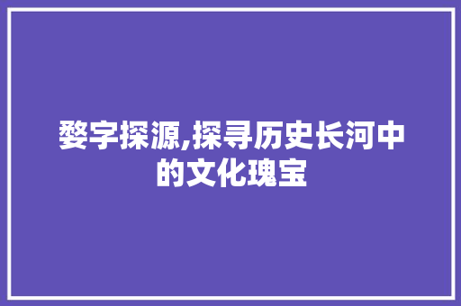 婺字探源,探寻历史长河中的文化瑰宝