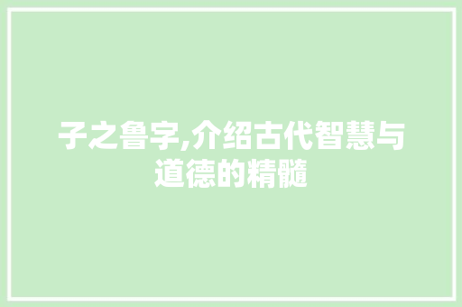 子之鲁字,介绍古代智慧与道德的精髓