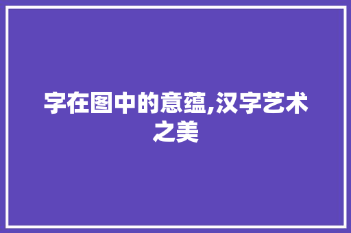 字在图中的意蕴,汉字艺术之美