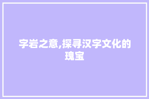 字岩之意,探寻汉字文化的瑰宝