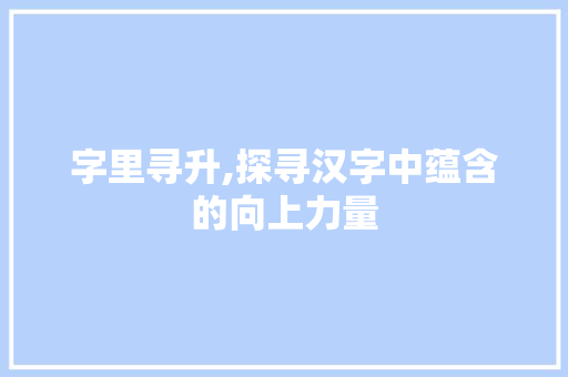 字里寻升,探寻汉字中蕴含的向上力量