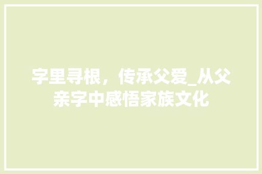 字里寻根，传承父爱_从父亲字中感悟家族文化