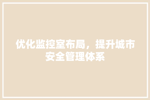 优化监控室布局，提升城市安全管理体系