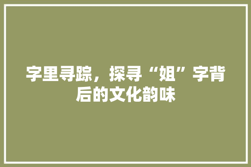 字里寻踪，探寻“姐”字背后的文化韵味
