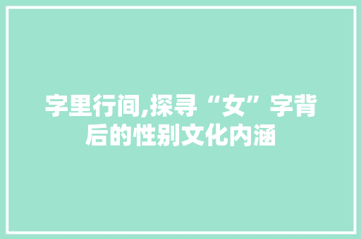字里行间,探寻“女”字背后的性别文化内涵