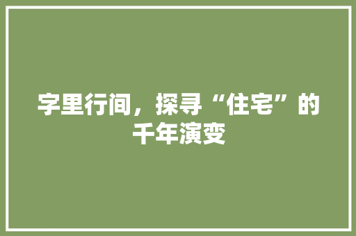 字里行间，探寻“住宅”的千年演变