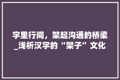 字里行间，架起沟通的桥梁_浅析汉字的“架子”文化内涵