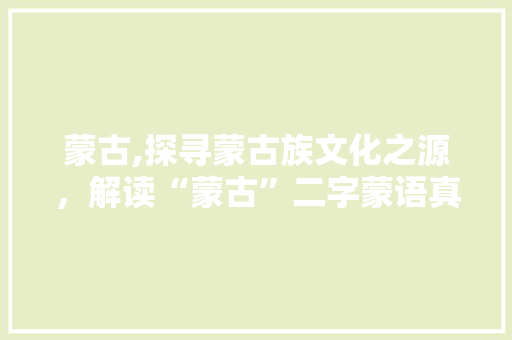 蒙古,探寻蒙古族文化之源，解读“蒙古”二字蒙语真意