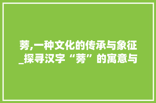 蒡,一种文化的传承与象征_探寻汉字“蒡”的寓意与意义 问答