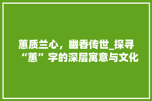 蕙质兰心，幽香传世_探寻“蕙”字的深层寓意与文化内涵 成语汇编