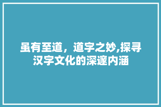 虽有至道，道字之妙,探寻汉字文化的深邃内涵