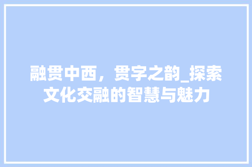 融贯中西，贯字之韵_探索文化交融的智慧与魅力