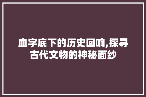 血字底下的历史回响,探寻古代文物的神秘面纱