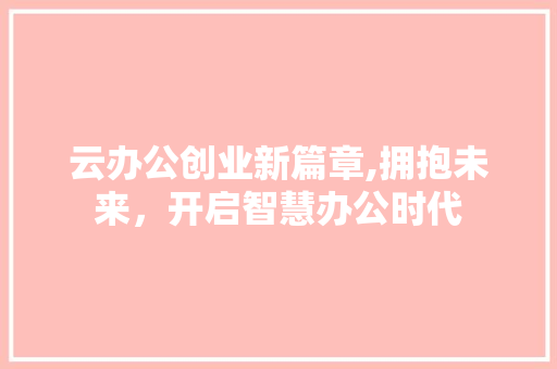 云办公创业新篇章,拥抱未来，开启智慧办公时代
