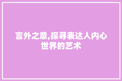 言外之意,探寻表达人内心世界的艺术 成语汇编