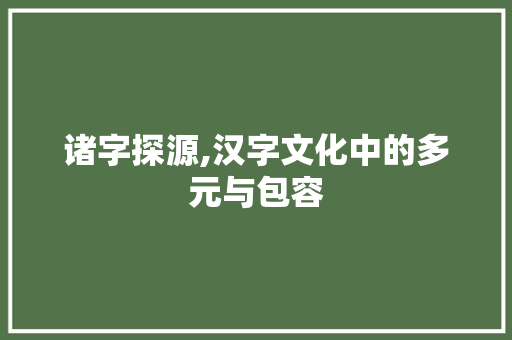 诸字探源,汉字文化中的多元与包容
