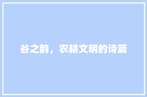 谷之韵，农耕文明的诗篇