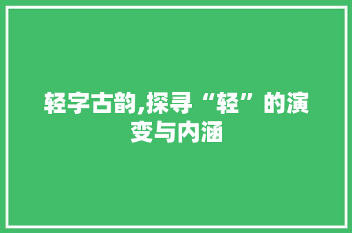 轻字古韵,探寻“轻”的演变与内涵