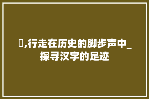 辵,行走在历史的脚步声中_探寻汉字的足迹
