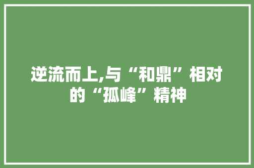 逆流而上,与“和鼎”相对的“孤峰”精神 近义词汇