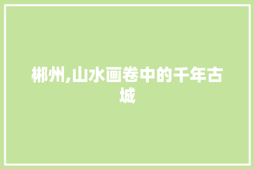郴州,山水画卷中的千年古城