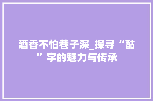 酒香不怕巷子深_探寻“酤”字的魅力与传承