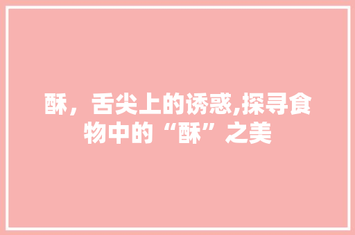 酥，舌尖上的诱惑,探寻食物中的“酥”之美