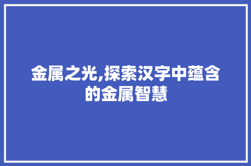 金属之光,探索汉字中蕴含的金属智慧