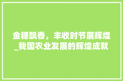 金穗飘香，丰收时节展辉煌_我国农业发展的辉煌成就
