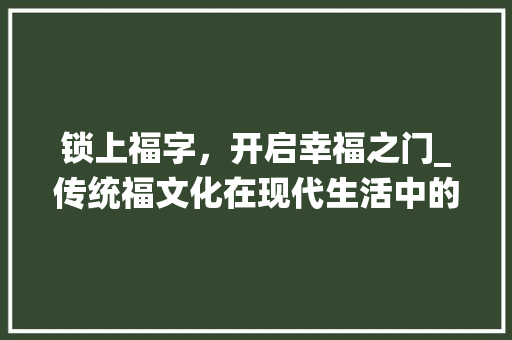 锁上福字，开启幸福之门_传统福文化在现代生活中的传承与创新