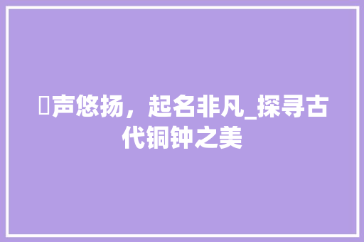 镈声悠扬，起名非凡_探寻古代铜钟之美