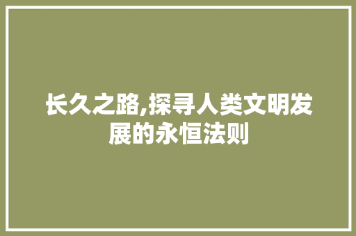 长久之路,探寻人类文明发展的永恒法则