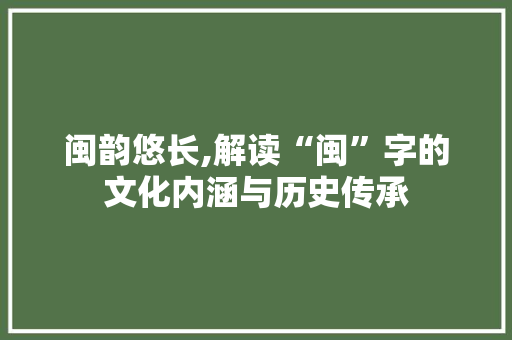 闽韵悠长,解读“闽”字的文化内涵与历史传承