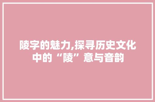 陵字的魅力,探寻历史文化中的“陵”意与音韵