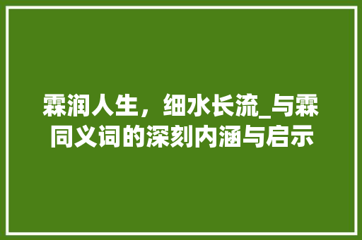 霖润人生，细水长流_与霖同义词的深刻内涵与启示