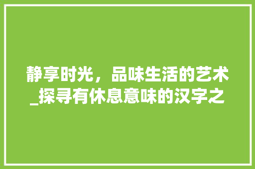 静享时光，品味生活的艺术_探寻有休息意味的汉字之美